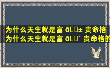 为什么天生就是富 🐱 贵命格（为什么天生就是富 🐴 贵命格的人）